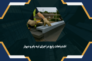 اشتباهات رایج در اجرای لبه بام و دیوار